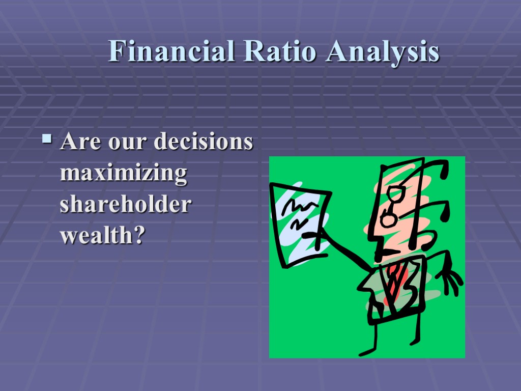 Financial Ratio Analysis Are our decisions maximizing shareholder wealth?